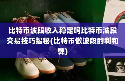 比特币波段收入稳定吗比特币波段交易技巧揭秘(比特币做波段的利和弊)