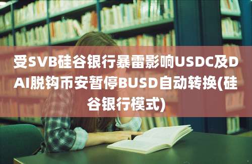 受SVB硅谷银行暴雷影响USDC及DAI脱钩币安暂停BUSD自动转换(硅谷银行模式)