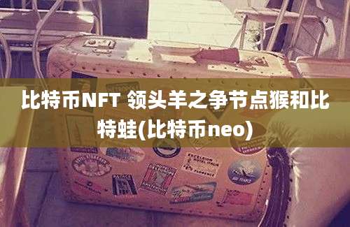 比特币NFT 领头羊之争节点猴和比特蛙(比特币neo)