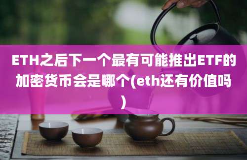 ETH之后下一个最有可能推出ETF的加密货币会是哪个(eth还有价值吗)