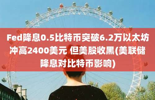 Fed降息0.5比特币突破6.2万以太坊冲高2400美元 但美股收黑(美联储降息对比特币影响)