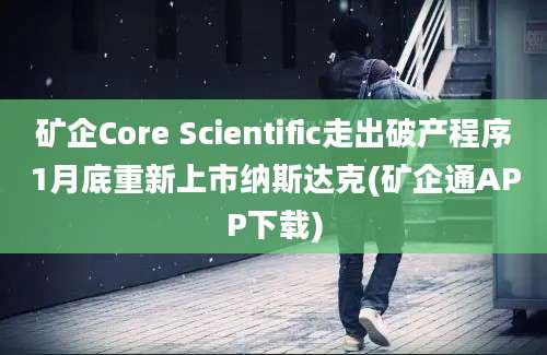 矿企Core Scientific走出破产程序1月底重新上市纳斯达克(矿企通APP下载)