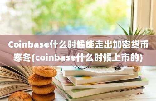 Coinbase什么时候能走出加密货币寒冬(coinbase什么时候上市的)