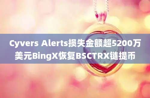 Cyvers Alerts损失金额超5200万美元BingX恢复BSCTRX链提币