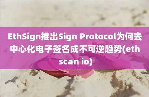 EthSign推出Sign Protocol为何去中心化电子签名成不可逆趋势(eth scan io)