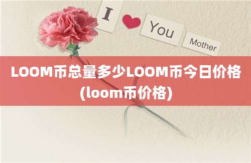 LOOM币总量多少LOOM币今日价格(loom币价格)