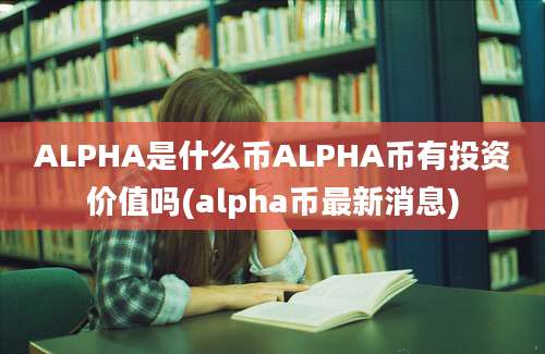 ALPHA是什么币ALPHA币有投资价值吗(alpha币最新消息)