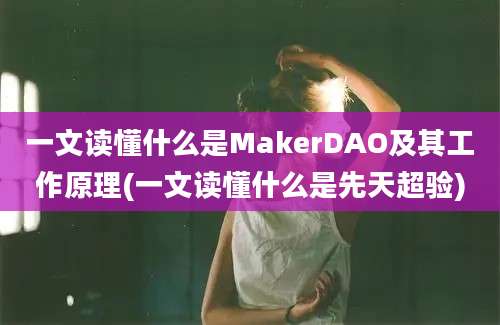 一文读懂什么是MakerDAO及其工作原理(一文读懂什么是先天超验)