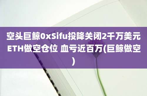 空头巨鲸0xSifu投降关闭2千万美元ETH做空仓位 血亏近百万(巨鲸做空)