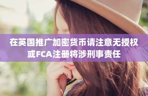 在英国推广加密货币请注意无授权或FCA注册将涉刑事责任