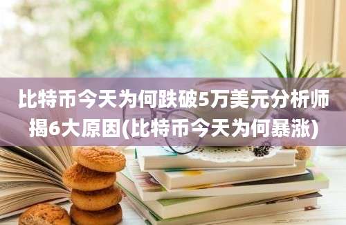 比特币今天为何跌破5万美元分析师揭6大原因(比特币今天为何暴涨)