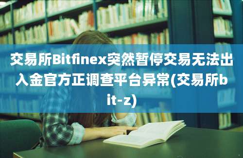 交易所Bitfinex突然暂停交易无法出入金官方正调查平台异常(交易所bit-z)