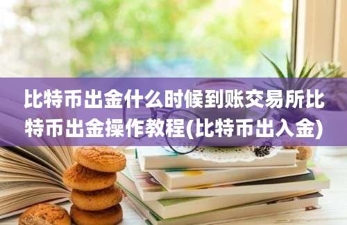 比特币出金什么时候到账交易所比特币出金操作教程(比特币出入金)