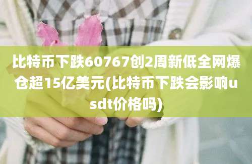 比特币下跌60767创2周新低全网爆仓超15亿美元(比特币下跌会影响usdt价格吗)