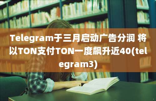 Telegram于三月启动广告分润 将以TON支付TON一度飙升近40(telegram3)