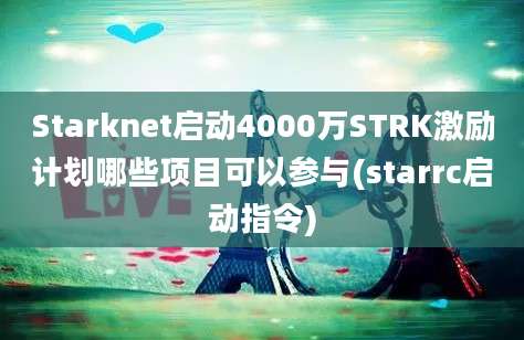 Starknet启动4000万STRK激励计划哪些项目可以参与(starrc启动指令)