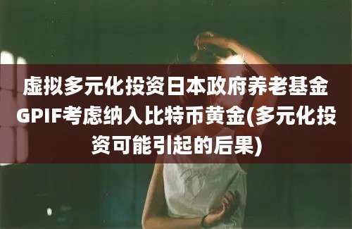 虚拟多元化投资日本政府养老基金GPIF考虑纳入比特币黄金(多元化投资可能引起的后果)