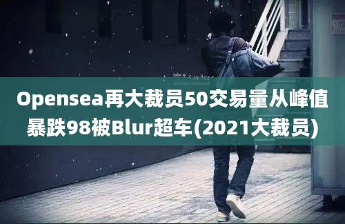 Opensea再大裁员50交易量从峰值暴跌98被Blur超车(2021大裁员)