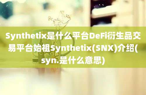 Synthetix是什么平台DeFi衍生品交易平台始祖Synthetix(SNX)介绍(syn.是什么意思)