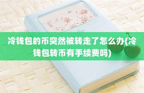 冷钱包的币突然被转走了怎么办(冷钱包转币有手续费吗)