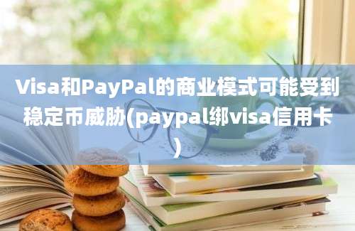 Visa和PayPal的商业模式可能受到稳定币威胁(paypal绑visa信用卡)