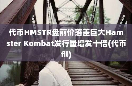 代币HMSTR盘前价落差巨大Hamster Kombat发行量增发十倍(代币fil)