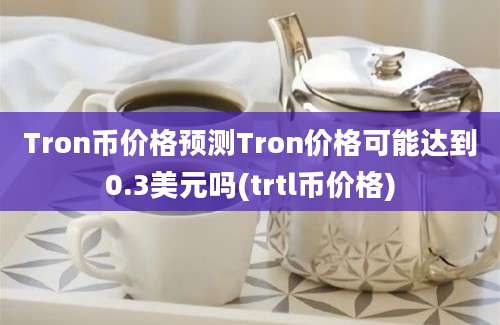 Tron币价格预测Tron价格可能达到0.3美元吗(trtl币价格)