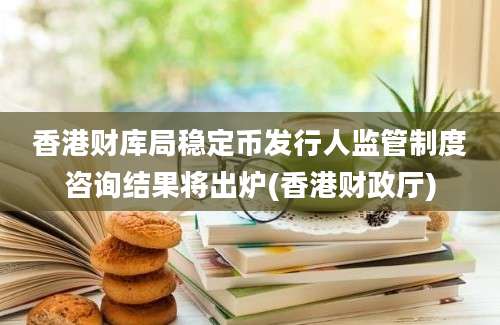 香港财库局稳定币发行人监管制度咨询结果将出炉(香港财政厅)