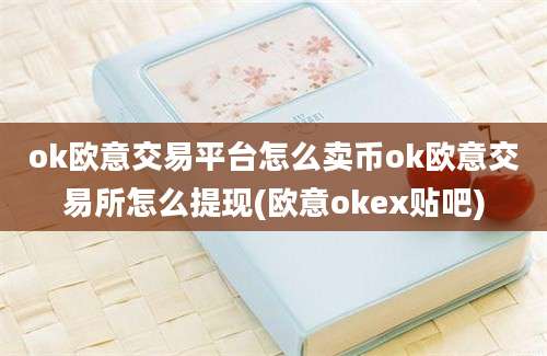 ok欧意交易平台怎么卖币ok欧意交易所怎么提现(欧意okex贴吧)