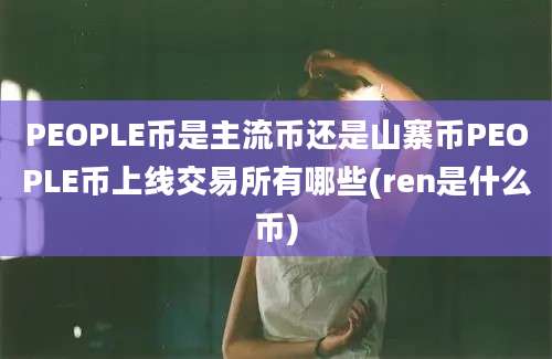 PEOPLE币是主流币还是山寨币PEOPLE币上线交易所有哪些(ren是什么币)