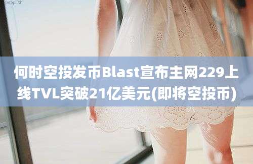 何时空投发币Blast宣布主网229上线TVL突破21亿美元(即将空投币)