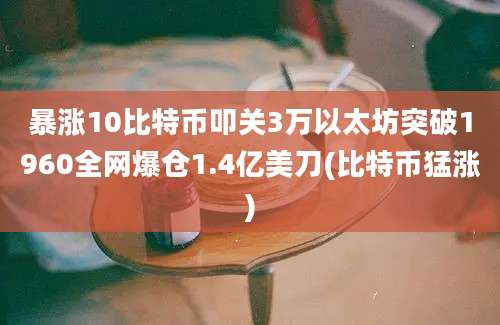 暴涨10比特币叩关3万以太坊突破1960全网爆仓1.4亿美刀(比特币猛涨)