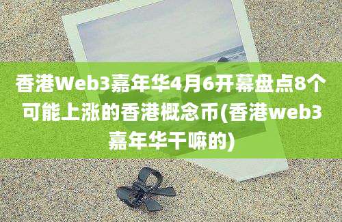 香港Web3嘉年华4月6开幕盘点8个可能上涨的香港概念币(香港web3嘉年华干嘛的)