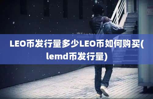 LEO币发行量多少LEO币如何购买(lemd币发行量)