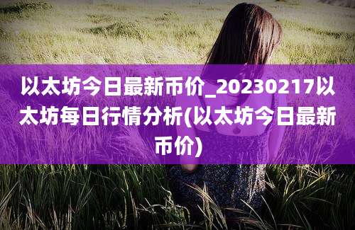 以太坊今日最新币价_20230217以太坊每日行情分析(以太坊今日最新币价)