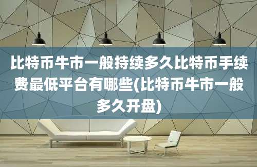 比特币牛市一般持续多久比特币手续费最低平台有哪些(比特币牛市一般多久开盘)