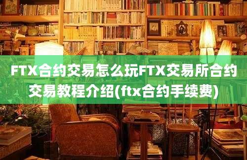 FTX合约交易怎么玩FTX交易所合约交易教程介绍(ftx合约手续费)