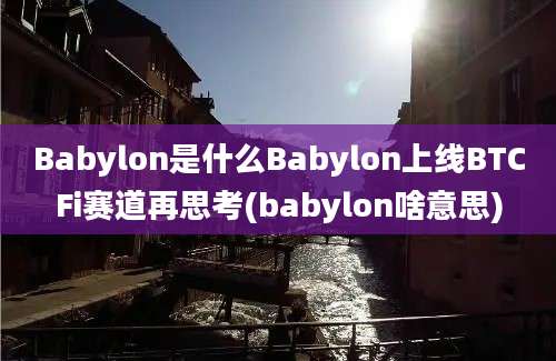 Babylon是什么Babylon上线BTCFi赛道再思考(babylon啥意思)