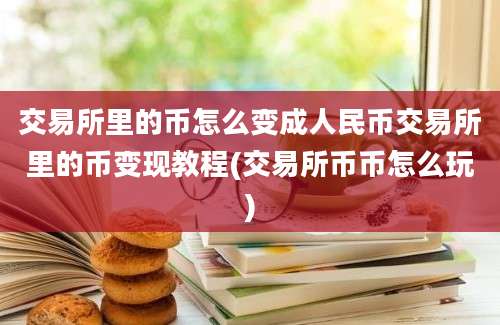 交易所里的币怎么变成人民币交易所里的币变现教程(交易所币币怎么玩)