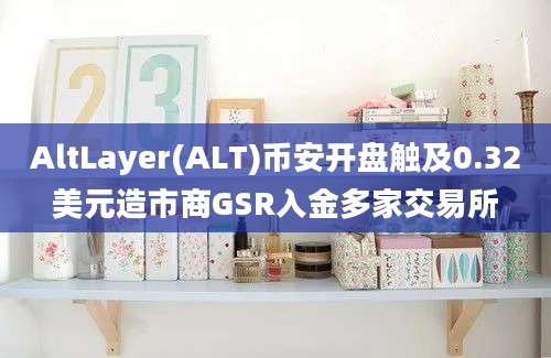 AltLayer(ALT)币安开盘触及0.32美元造市商GSR入金多家交易所