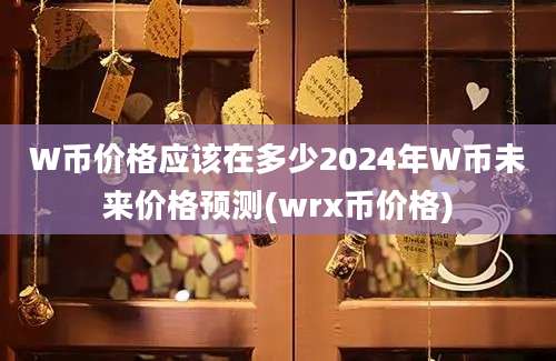 W币价格应该在多少2024年W币未来价格预测(wrx币价格)