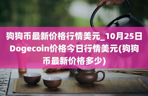 狗狗币最新价格行情美元_10月25日Dogecoin价格今日行情美元(狗狗币最新价格多少)