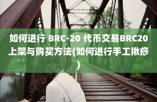 如何进行 BRC-20 代币交易BRC20上架与购买方法(如何进行手工揪痧)