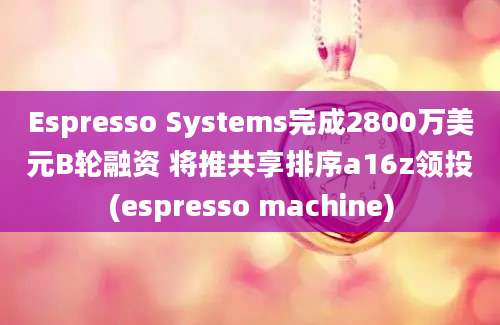 Espresso Systems完成2800万美元B轮融资 将推共享排序a16z领投(espresso machine)