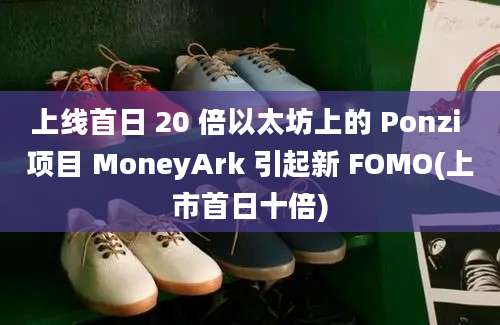 上线首日 20 倍以太坊上的 Ponzi 项目 MoneyArk 引起新 FOMO(上市首日十倍)