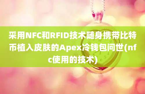 采用NFC和RFID技术随身携带比特币植入皮肤的Apex冷钱包问世(nfc使用的技术)