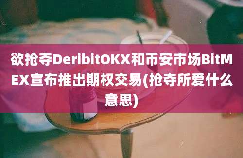 欲抢夺DeribitOKX和币安市场BitMEX宣布推出期权交易(抢夺所爱什么意思)