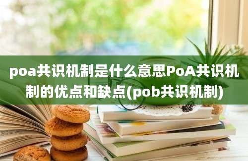 poa共识机制是什么意思PoA共识机制的优点和缺点(pob共识机制)