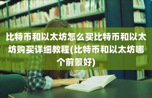 比特币和以太坊怎么买比特币和以太坊购买详细教程(比特币和以太坊哪个前景好)