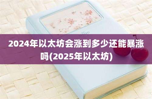 2024年以太坊会涨到多少还能暴涨吗(2025年以太坊)